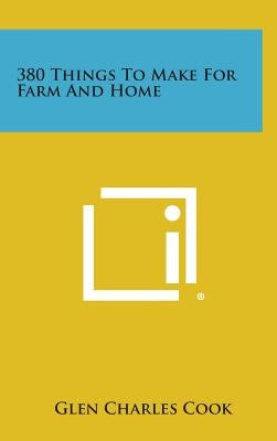 380 Things to Make for Farm and Home by Cook, Glen Charles