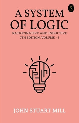 A System Of Logic Ratiocinative And Inductive 7Th Edition, Volume - I by Mill, John Stuart