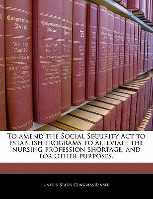 To Amend the Social Security ACT to Establish Programs to Alleviate the Nursing Profession Shortage, and for Other Purposes. by United States Congress Senate