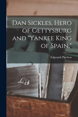 Dan Sickles, Hero of Gettysburg and Yankee King of Spain, by Pinchon, Edgcumb 1883-