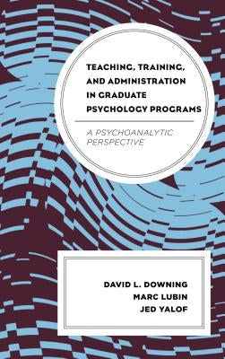 Teaching, Training, and Administration in Graduate Psychology Programs: A Psychoanalytic Perspective by Downing, David L.