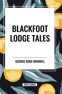 Blackfoot Lodge Tales by Bird Grinnell, George