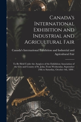 Canada's International Exhibition and Industrial and Agricultural Fair [microform]: to Be Held Under the Auspices of the Exhibition Association of the by Canada's International Exhibition and