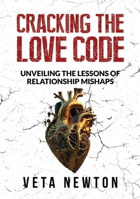 Cracking the Love Code: Unveiling The Lessons of Relationship Mishaps by Newton, Veta