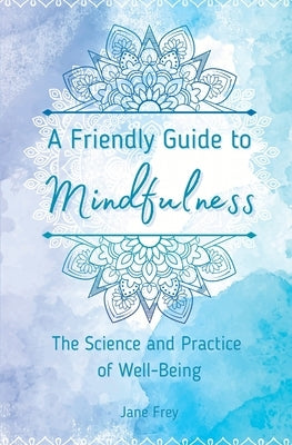 A Friendly Guide to Mindfulness: The Science and Practice of Well-Being by Frey, Jane