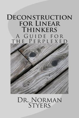 Deconstruction for Linear Thinkers: A Guide for the Perplexed by Styers Ph. D., Norman