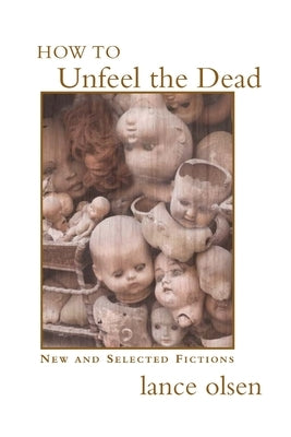How to Unfeel the Dead: New and Selected Fictions by Olsen, Lance