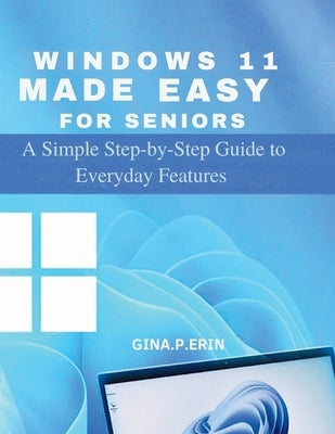 Windows 11 Made Easy for Seniors: A Simple Step-by-Step Guide to Everyday Features by Erin, Gina P.