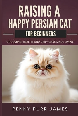 Raising A Happy Persian Cat For Beginners: Grooming, Health, And Daily Care Made Simple by James, Penny Purr