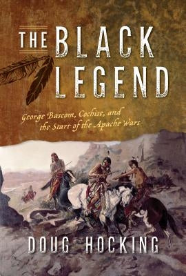 The Black Legend: George Bascom, Cochise, and the Start of the Apache Wars by Hocking, Doug