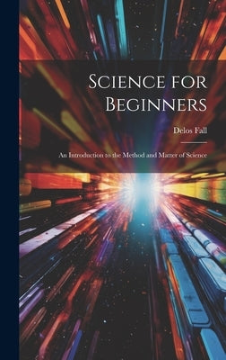 Science for Beginners: An Introduction to the Method and Matter of Science by Fall, Delos
