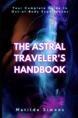 The Astral Traveler's Handbook: Your Complete Guide to Out-of-Body Experiences by Simons, Matilda