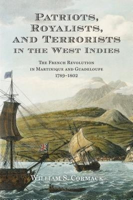 Patriots, Royalists, and Terrorists in the West Indies: The French Revolution in Martinique and Guadeloupe, 1789-1802 by Cormack, William S.