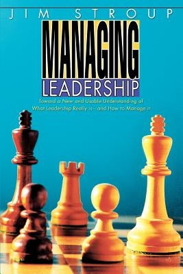 Managing Leadership: Toward a New and Usable Understanding of What Leadership Really Is--And How to Manage It by Stroup, Jim