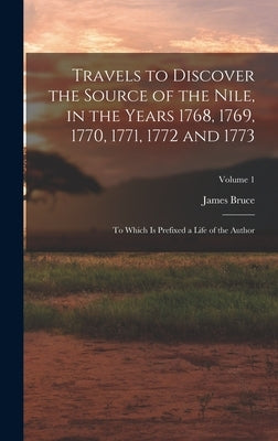 Travels to Discover the Source of the Nile, in the Years 1768, 1769, 1770, 1771, 1772 and 1773: To Which Is Prefixed a Life of the Author; Volume 1 by Bruce, James