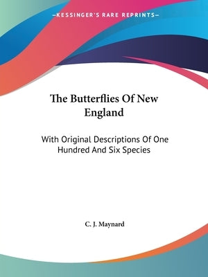 The Butterflies Of New England: With Original Descriptions Of One Hundred And Six Species by Maynard, C. J.