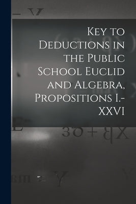 Key to Deductions in the Public School Euclid and Algebra, Propositions I.-XXVI [microform] by Anonymous