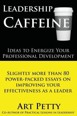 Leadership Caffeine-Ideas to Energize Your Professional Development: Slightly More than 80 Power-Packed Essays on Improving Your Effectiveness as a Le by Petty, Art