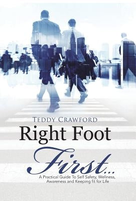 Right Foot First...: A Practical Guide To Self Safety, Wellness, Awareness and Keeping fit for Life by Crawford, Teddy