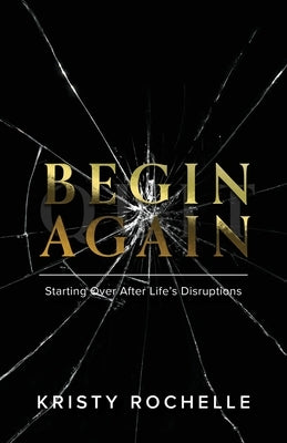 Begin Again: Starting Over After Life's Disruptions by Rochelle, Kristy