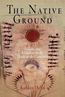 The Native Ground: Indians and Colonists in the Heart of the Continent by Duval, Kathleen