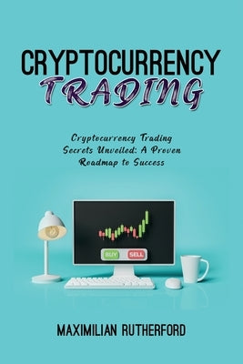 Cryptocurrency Trading: Cryptocurrency Trading Secrets Unveiled: A Proven Roadmap to Success by Rutherford, Maximilian