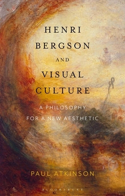 Henri Bergson and Visual Culture: A Philosophy for a New Aesthetic by Atkinson, Paul