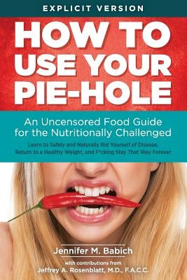 How to Use Your Pie-Hole: An Uncensored Food Guide for the Nutritionally Challenged by Rosenblatt M. D., Jeffrey a.