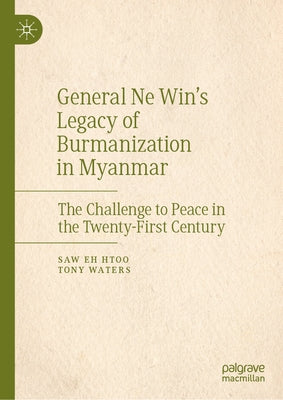 General Ne Win's Legacy of Burmanization in Myanmar: The Challenge to Peace in the Twenty-First Century by Eh Htoo, Saw