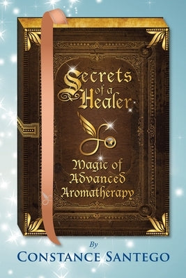 Secrets of a Healer - Magic of Advanced Aromatherapy by Santego, Constance Amoraa