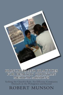 Principles and Practices for Healthy Christian Medical Missions: Seeking the Church's Role for Effective Community Outreach in the Philippines and Bey by Munson, Robert H.