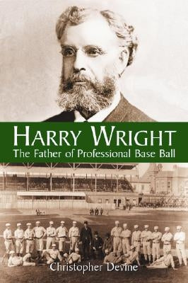 Harry Wright: The Father of Professional Base Ball by Devine, Christopher