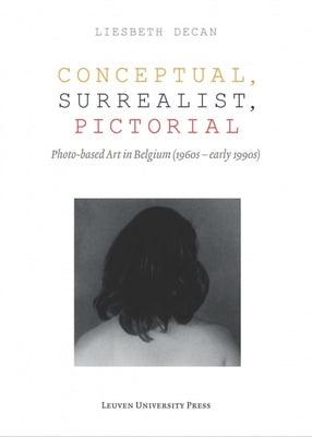 Conceptual, Surrealist, Pictorial: Photo-Based Art in Belgium (1960s-Early 1990s) by Decan, Liesbeth