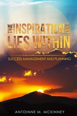 The Inspiration That Lies Within...: Success Management & Planning by McKinney, Antoinne M.
