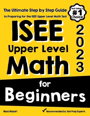 ISEE Upper Level Math for Beginners: The Ultimate Step by Step Guide to Preparing for the ISEE Upper Level Math Test by Nazari, Reza