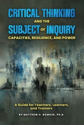Critical Thinking and the Subject of Inquiry: Capacities, Resilience, and Power by H. Bowker, Matthew