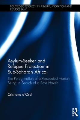 Asylum-Seeker and Refugee Protection in Sub-Saharan Africa: The Peregrination of a Persecuted Human Being in Search of a Safe Haven by D'Orsi, Cristiano