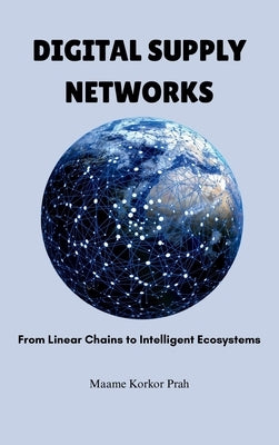 Digital Supply Networks: From Linear Chains To Intelligent Ecosystems by Prah, Maame Korkor
