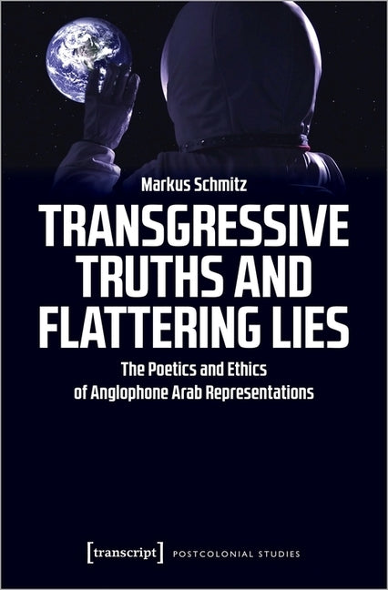 Transgressive Truths and Flattering Lies: The Poetics and Ethics of Anglophone Arab Representations by Schmitz, Markus
