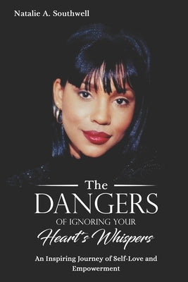 The Dangers of Ignoring Your Heart's Whispers: An Inspiring Journey of Self-Love and Empowerment by Southwell, Natalie A.