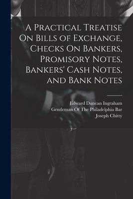 A Practical Treatise On Bills of Exchange, Checks On Bankers, Promisory Notes, Bankers' Cash Notes, and Bank Notes by Ingraham, Edward Duncan