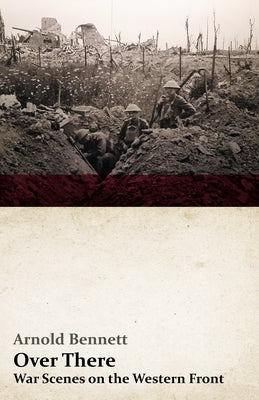 Over There - War Scenes on the Western Front: With an Essay from Arnold Bennett by F. J. Harvey Darton by Bennett, Arnold