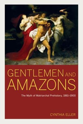 Gentlemen and Amazons: The Myth of Matriarchal Prehistory, 1861a 1900 by Eller, Cynthia