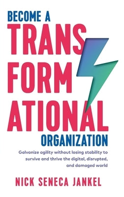 Become A Transformational Organization: Galvanize Agility Without Losing Stability To Survive And Thrive In The Digital, Disrupted, And Damaged World by Jankel, Nick Seneca