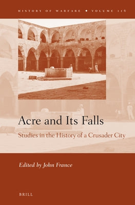 Acre and Its Falls: Studies in the History of a Crusader City by France, John