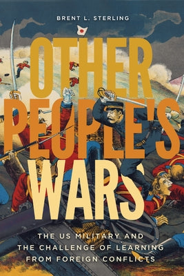 Other People's Wars: The Us Military and the Challenge of Learning from Foreign Conflicts by Sterling, Brent L.