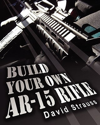 Build Your Own AR-15 Rifle: In Less Than 3 Hours You Too, Can Build Your Own Fully Customized AR-15 Rifle From Scratch...Even If You Have Never To by Strauss, David