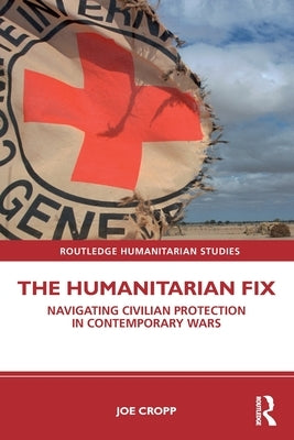 The Humanitarian Fix: Navigating Civilian Protection in Contemporary Wars by Cropp, Joe