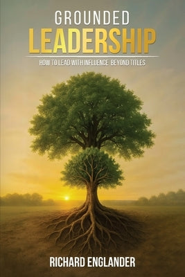 Grounded Leadership: How to Lead with Influence Beyond Titles by Englander, Richard