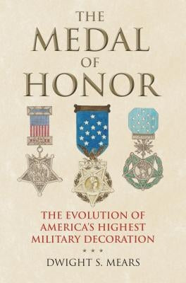 The Medal of Honor: The Evolution of America's Highest Military Decoration by Mears, Dwight S.
